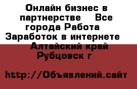 Онлайн бизнес в партнерстве. - Все города Работа » Заработок в интернете   . Алтайский край,Рубцовск г.